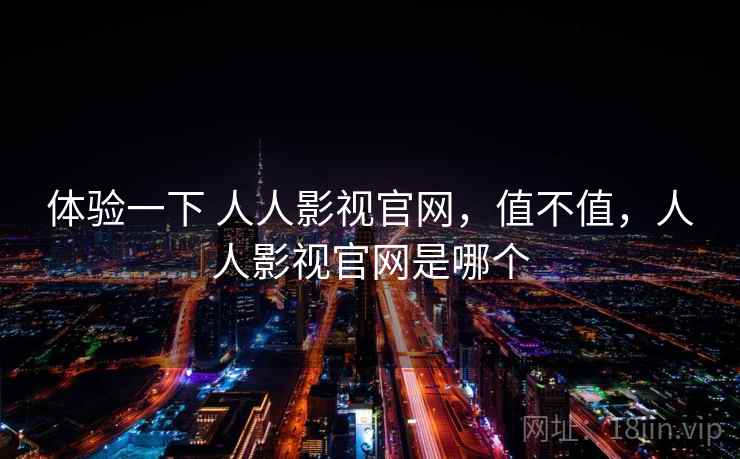 体验一下 人人影视官网，值不值，人人影视官网是哪个  第1张