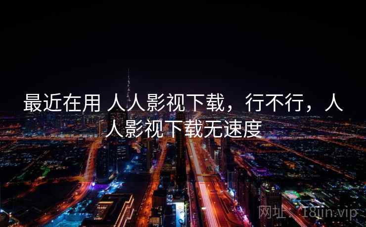 最近在用 人人影视下载，行不行，人人影视下载无速度  第1张