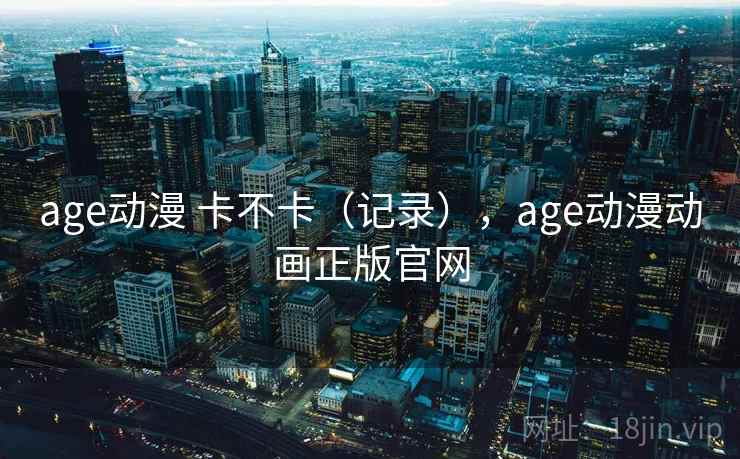 age动漫 卡不卡（记录），age动漫动画正版官网  第1张