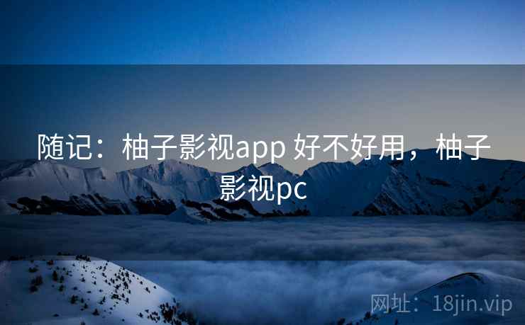 随记：柚子影视app 好不好用，柚子影视pc  第2张