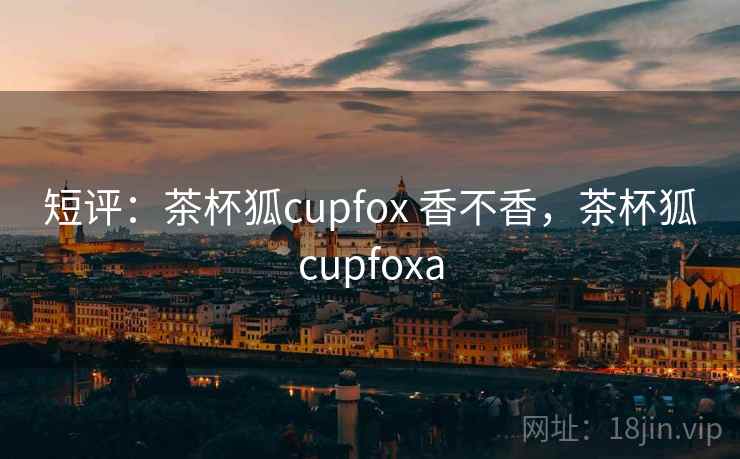 短评：茶杯狐cupfox 香不香，茶杯狐cupfoxa  第2张