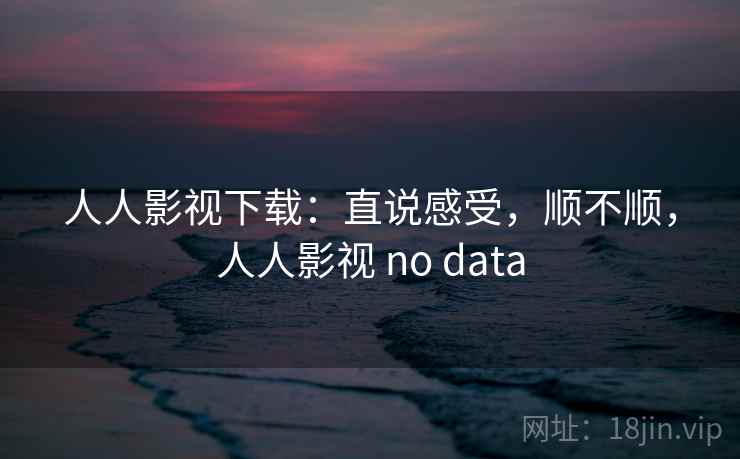 人人影视下载：直说感受，顺不顺，人人影视 no data  第2张