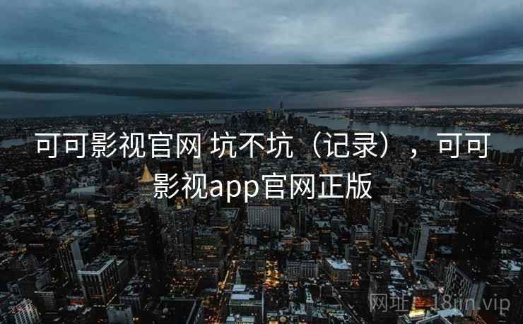 可可影视官网 坑不坑（记录），可可影视app官网正版  第1张