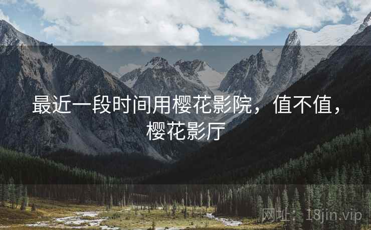 最近一段时间用樱花影院，值不值，樱花影厅  第1张