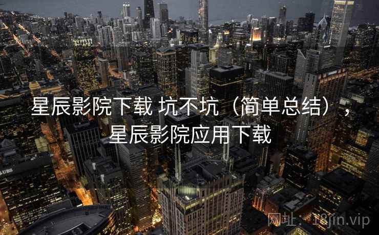 星辰影院下载 坑不坑（简单总结），星辰影院应用下载  第1张