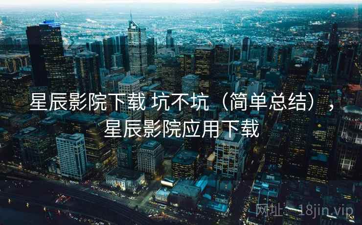 星辰影院下载 坑不坑（简单总结），星辰影院应用下载  第2张