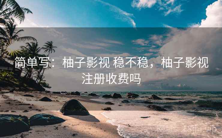 简单写:柚子影视 稳不稳,柚子影视注册收费吗 第1张 简单写:柚子影视 稳不稳,柚子影视注册收费吗 第1张