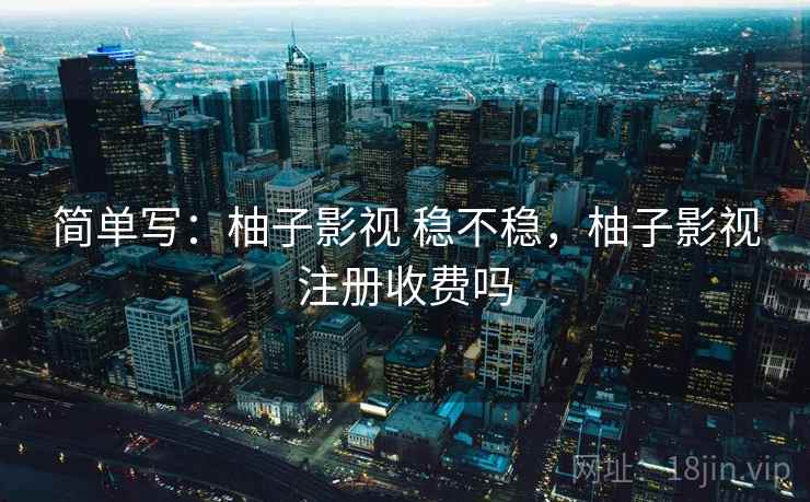 简单写:柚子影视 稳不稳,柚子影视注册收费吗 第2张 简单写:柚子影视 稳不稳,柚子影视注册收费吗 第2张