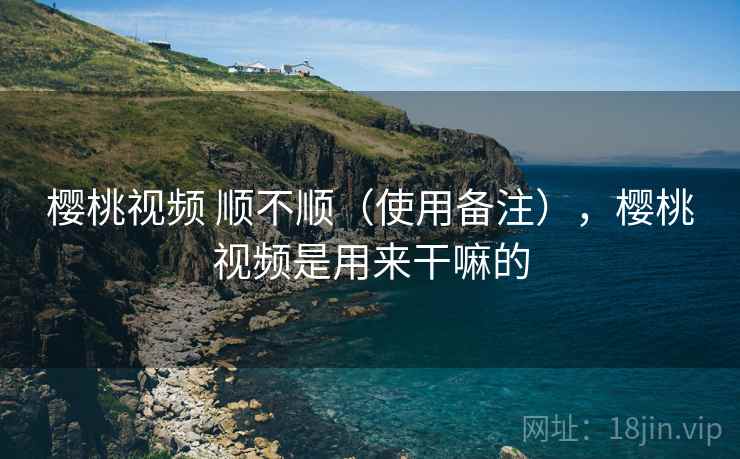 樱桃视频 顺不顺（使用备注），樱桃视频是用来干嘛的  第1张