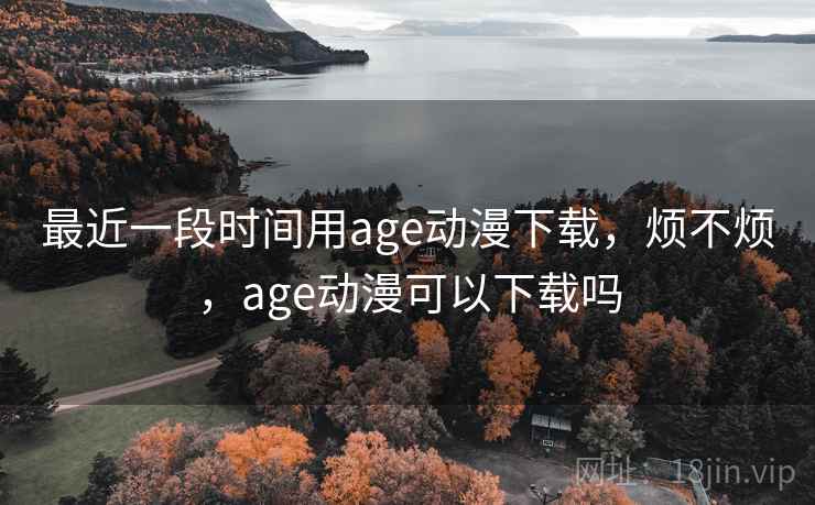 最近一段时间用age动漫下载,烦不烦,age动漫可以下载吗 第2张 最近一段时间用age动漫下载,烦不烦,age动漫可以下载吗 第2张