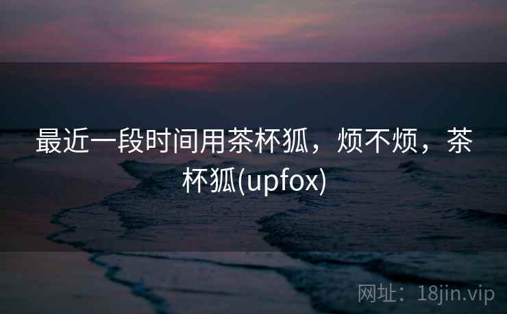 最近一段时间用茶杯狐,烦不烦,茶杯狐(upfox) 第1张 最近一段时间用茶杯狐,烦不烦,茶杯狐(upfox) 第1张