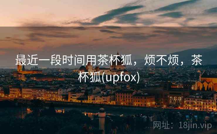 最近一段时间用茶杯狐,烦不烦,茶杯狐(upfox) 第2张 最近一段时间用茶杯狐,烦不烦,茶杯狐(upfox) 第2张
