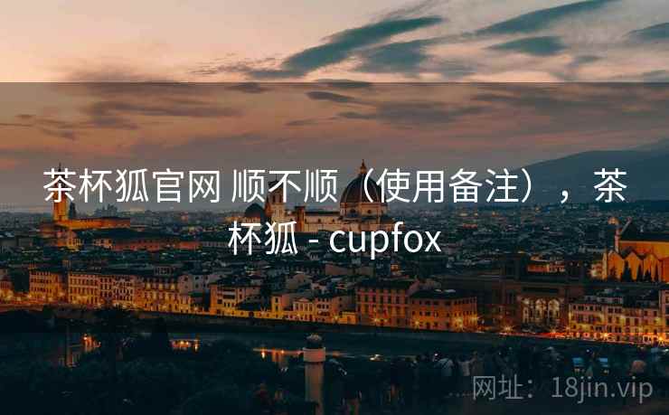茶杯狐官网 顺不顺（使用备注），茶杯狐 - cupfox  第1张