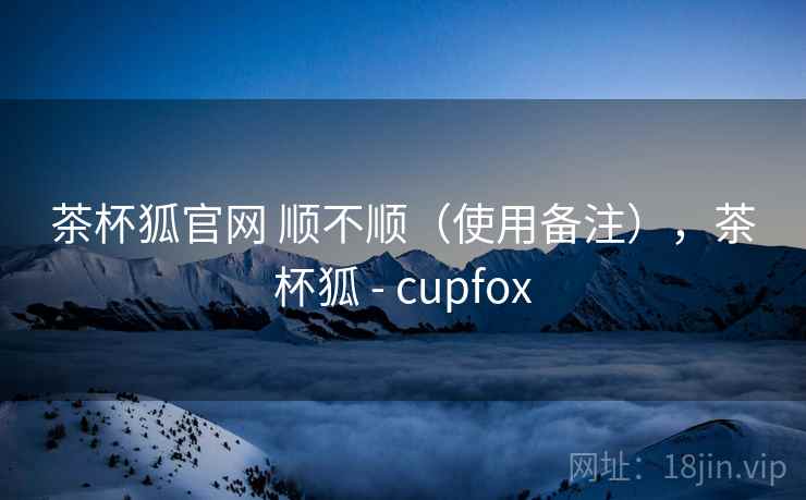 茶杯狐官网 顺不顺（使用备注），茶杯狐 - cupfox  第2张