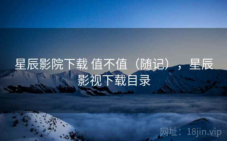 星辰影院下载 值不值(随记),星辰影视下载目录 第1张 星辰影院下载 值不值(随记),星辰影视下载目录 第1张
