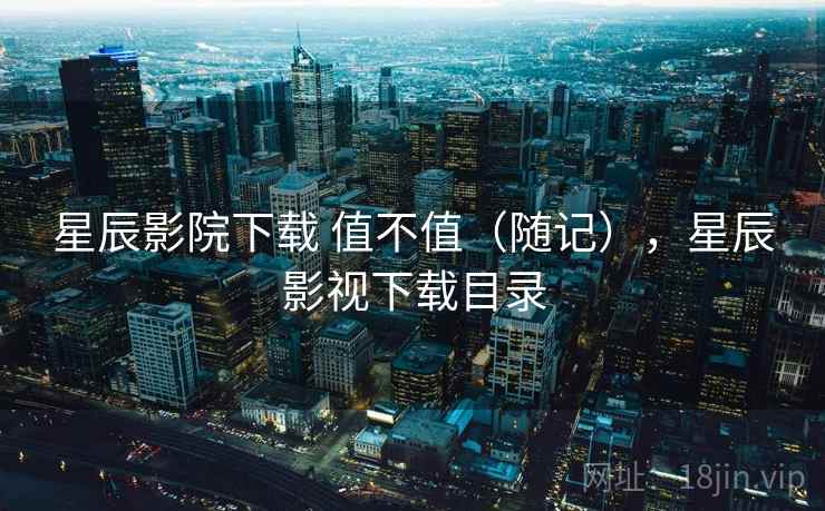 星辰影院下载 值不值(随记),星辰影视下载目录 第2张 星辰影院下载 值不值(随记),星辰影视下载目录 第2张