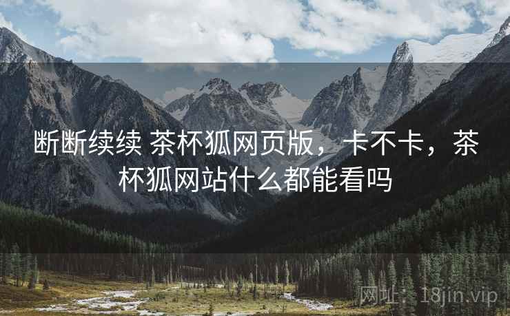 断断续续 茶杯狐网页版，卡不卡，茶杯狐网站什么都能看吗  第1张