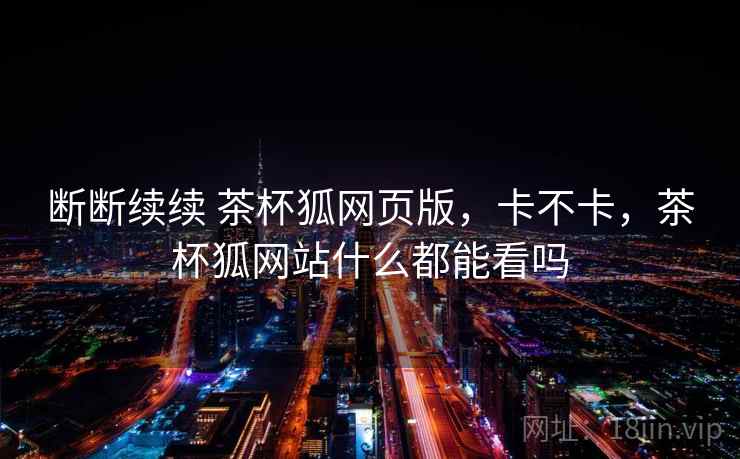 断断续续 茶杯狐网页版，卡不卡，茶杯狐网站什么都能看吗  第2张