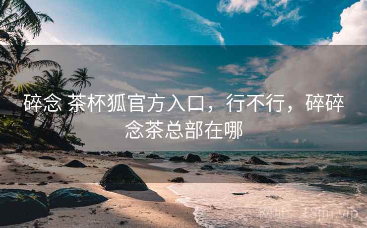 碎念 茶杯狐官方入口，行不行，碎碎念茶总部在哪  第1张