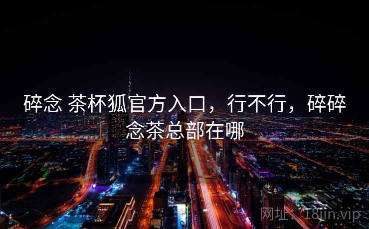 碎念 茶杯狐官方入口，行不行，碎碎念茶总部在哪  第2张