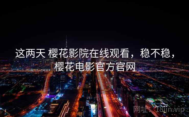 这两天 樱花影院在线观看，稳不稳，樱花电影官方官网  第1张