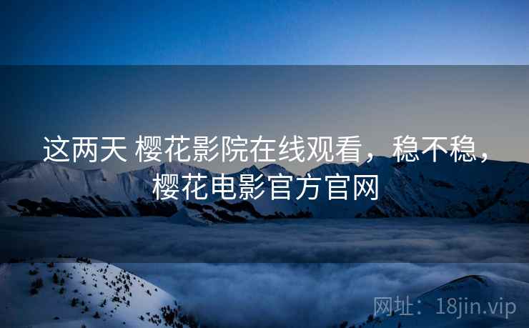 这两天 樱花影院在线观看，稳不稳，樱花电影官方官网  第2张