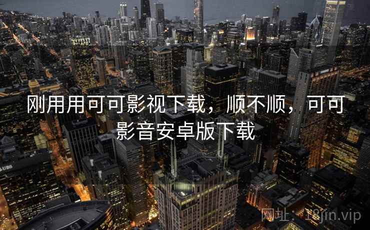 刚用用可可影视下载，顺不顺，可可影音安卓版下载  第2张