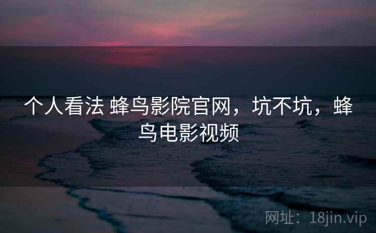 个人看法 蜂鸟影院官网，坑不坑，蜂鸟电影视频  第1张