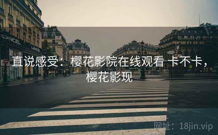 直说感受：樱花影院在线观看 卡不卡，樱花影现  第2张