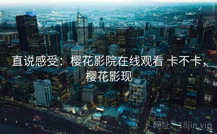 直说感受：樱花影院在线观看 卡不卡，樱花影现  第1张