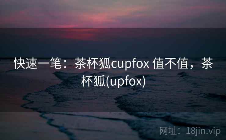 快速一笔：茶杯狐cupfox 值不值，茶杯狐(upfox)  第1张