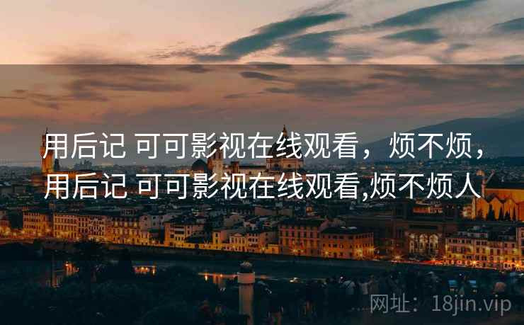 用后记 可可影视在线观看,烦不烦,用后记 可可影视在线观看,烦不烦人 第2张 用后记 可可影视在线观看,烦不烦,用后记 可可影视在线观看,烦不烦人 第2张
