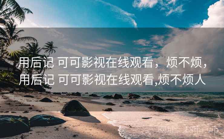用后记 可可影视在线观看,烦不烦,用后记 可可影视在线观看,烦不烦人 第1张 用后记 可可影视在线观看,烦不烦,用后记 可可影视在线观看,烦不烦人 第1张