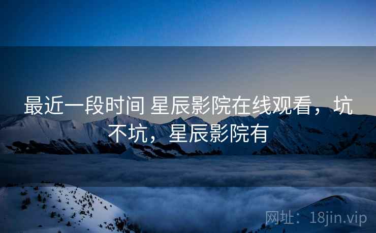 最近一段时间 星辰影院在线观看，坑不坑，星辰影院有  第2张