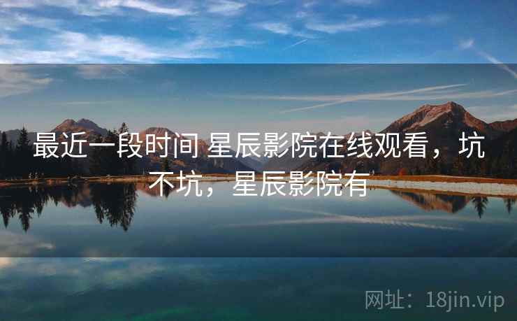 最近一段时间 星辰影院在线观看，坑不坑，星辰影院有  第1张