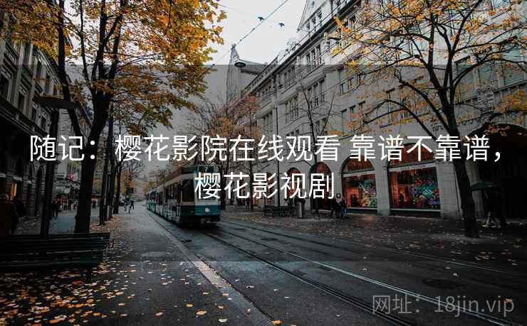 随记：樱花影院在线观看 靠谱不靠谱，樱花影视剧  第2张
