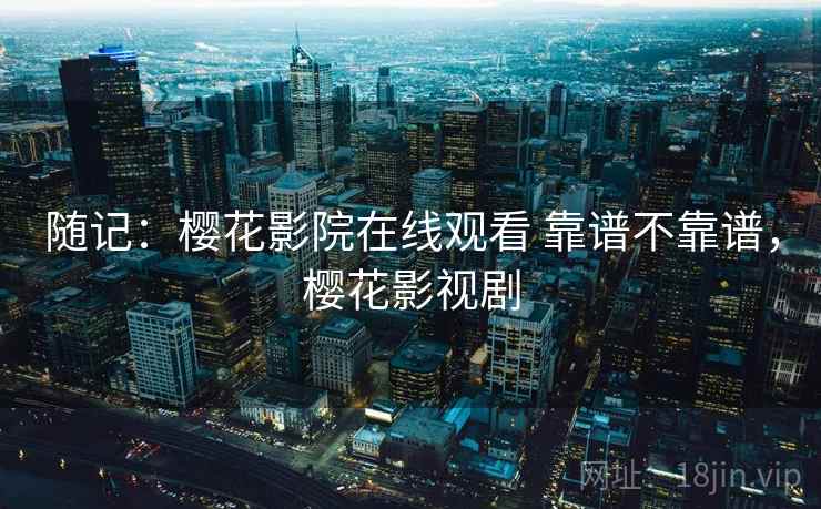 随记：樱花影院在线观看 靠谱不靠谱，樱花影视剧  第1张