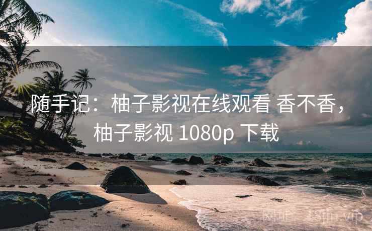 随手记:柚子影视在线观看 香不香,柚子影视 1080p 下载 第2张 随手记:柚子影视在线观看 香不香,柚子影视 1080p 下载 第2张