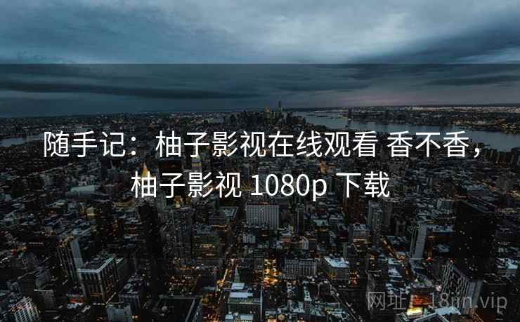 随手记:柚子影视在线观看 香不香,柚子影视 1080p 下载 第1张 随手记:柚子影视在线观看 香不香,柚子影视 1080p 下载 第1张