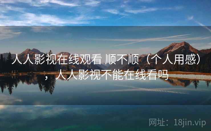 人人影视在线观看 顺不顺（个人用感），人人影视不能在线看吗  第2张