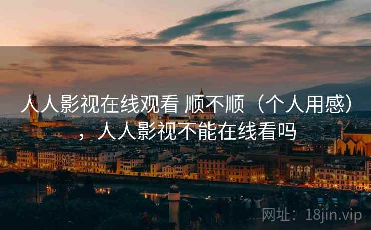 人人影视在线观看 顺不顺（个人用感），人人影视不能在线看吗  第1张