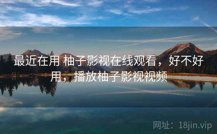 最近在用 柚子影视在线观看,好不好用,播放柚子影视视频 第2张 最近在用 柚子影视在线观看,好不好用,播放柚子影视视频 第2张