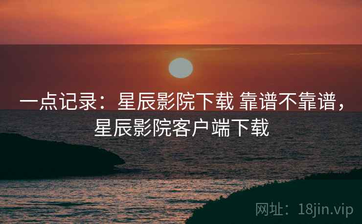 一点记录：星辰影院下载 靠谱不靠谱，星辰影院客户端下载  第2张
