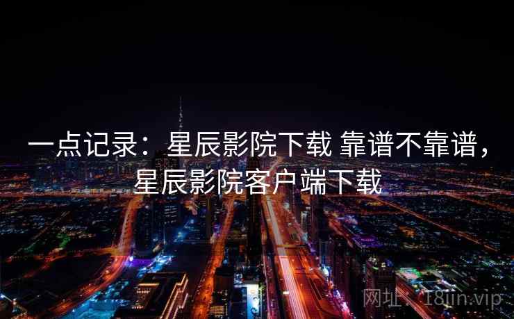 一点记录：星辰影院下载 靠谱不靠谱，星辰影院客户端下载  第1张