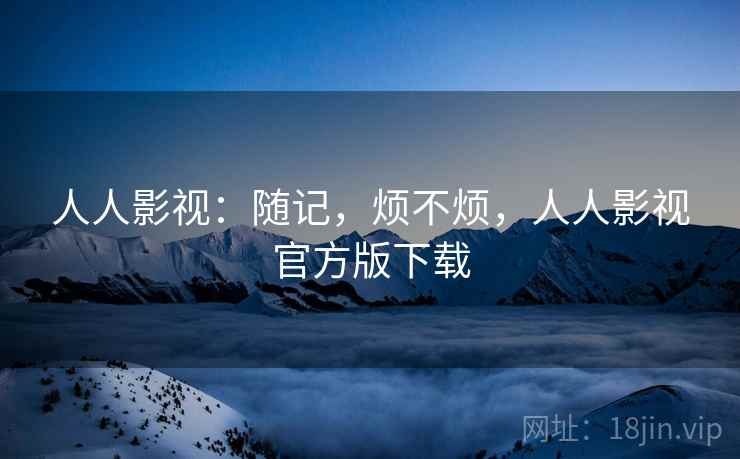 人人影视：随记，烦不烦，人人影视官方版下载  第1张