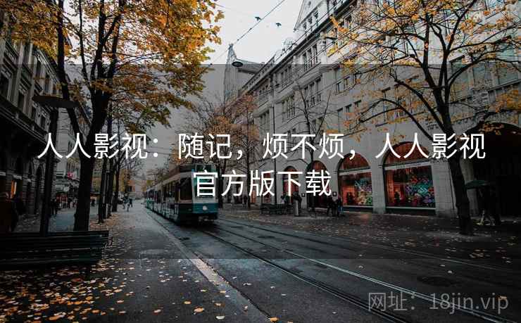 人人影视：随记，烦不烦，人人影视官方版下载  第2张