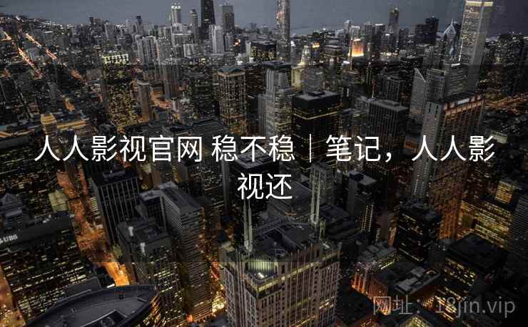 人人影视官网 稳不稳｜笔记，人人影视还  第1张