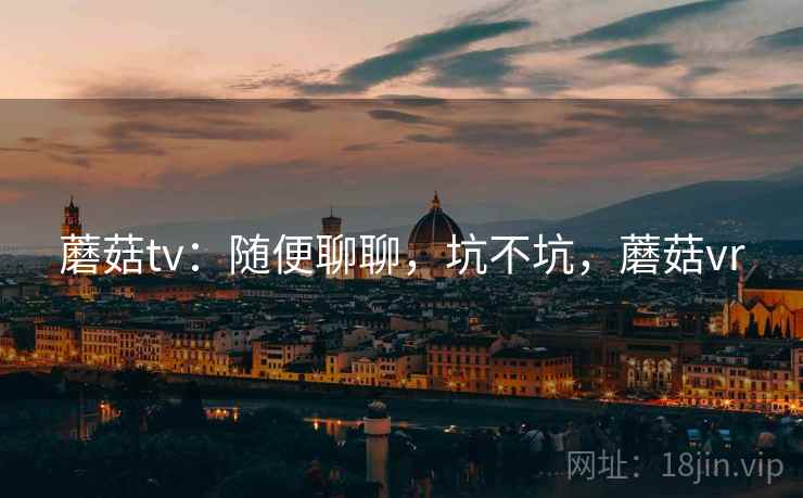 蘑菇tv:随便聊聊,坑不坑,蘑菇vr 第1张 蘑菇tv:随便聊聊,坑不坑,蘑菇vr 第1张