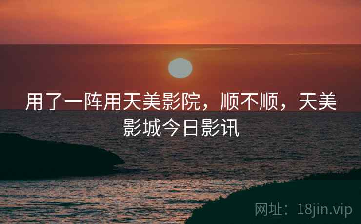 用了一阵用天美影院，顺不顺，天美影城今日影讯  第2张