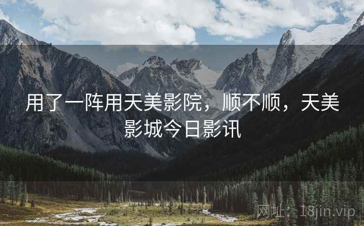 用了一阵用天美影院，顺不顺，天美影城今日影讯  第1张